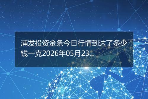 浦发投资金条今日行情到达了多少钱一克2026年05月23日