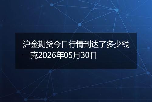 沪金期货今日行情到达了多少钱一克2026年05月30日