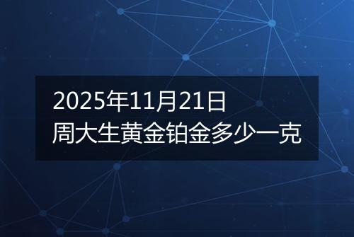 2025年11月21日周大生黄金铂金多少一克