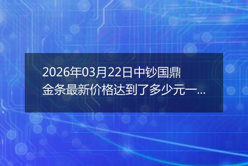 2026年03月22日中钞国鼎金条最新价格达到了多少元一克