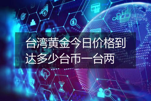 台湾黄金今日价格到达多少台币一台两