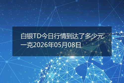 白银TD今日行情到达了多少元一克2026年05月08日