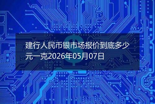 建行人民币银市场报价到底多少元一克2026年05月07日