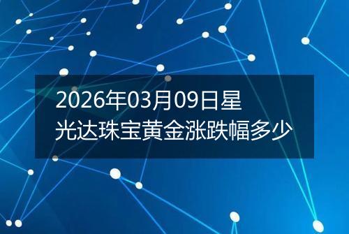 2026年03月09日星光达珠宝黄金涨跌幅多少