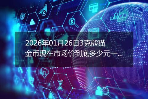 2026年01月26日3克熊猫金币现在市场价到底多少元一个