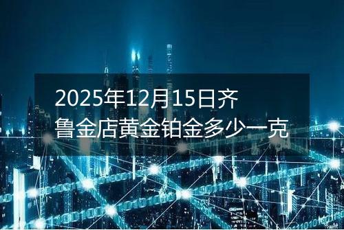 2025年12月15日齐鲁金店黄金铂金多少一克