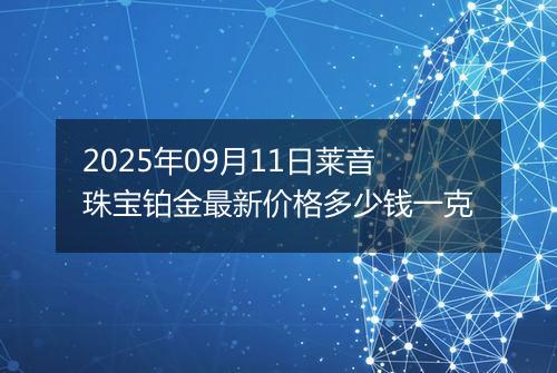 2025年09月11日莱音珠宝铂金最新价格多少钱一克