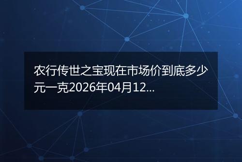 农行传世之宝现在市场价到底多少元一克2026年04月12日
