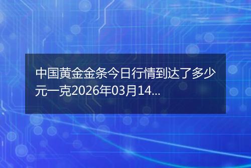 中国黄金金条今日行情到达了多少元一克2026年03月14日
