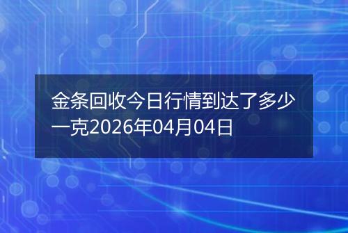 金条回收今日行情到达了多少一克2026年04月04日