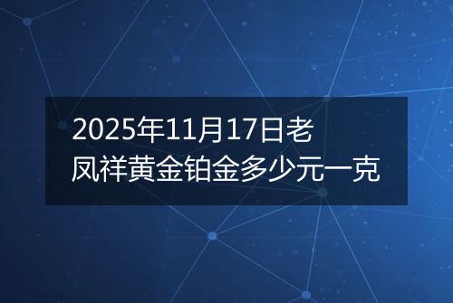 2025年11月17日老凤祥黄金铂金多少元一克