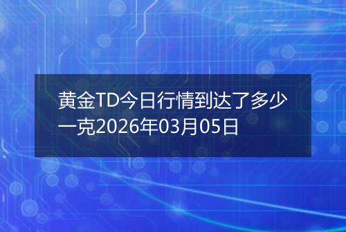 黄金TD今日行情到达了多少一克2026年03月05日