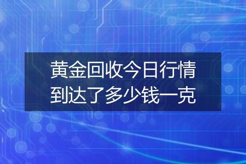 黄金回收今日行情到达了多少钱一克