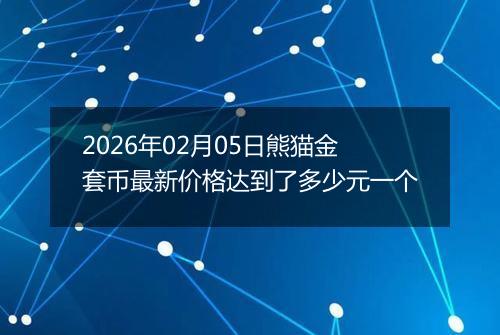 2026年02月05日熊猫金套币最新价格达到了多少元一个