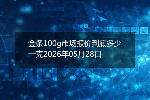 金条100g市场报价到底多少一克2026年05月28日