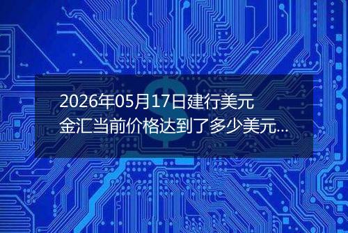2026年05月17日建行美元金汇当前价格达到了多少美元一盎司2026年05月17日