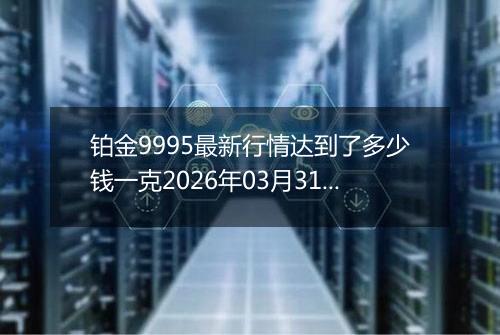 铂金9995最新行情达到了多少钱一克2026年03月31日