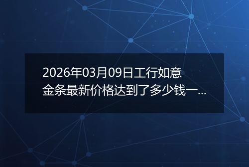 2026年03月09日工行如意金条最新价格达到了多少钱一克
