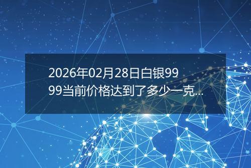 2026年02月28日白银9999当前价格达到了多少一克2026年02月28日
