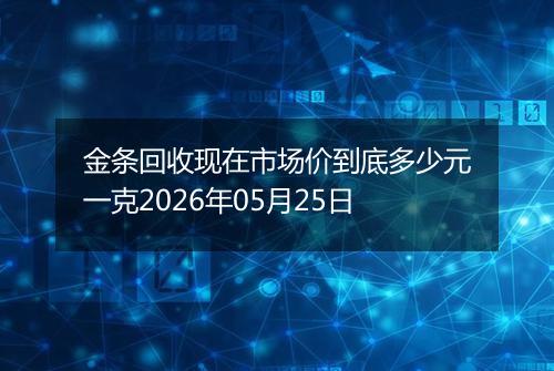 金条回收现在市场价到底多少元一克2026年05月25日