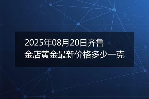 2025年08月20日齐鲁金店黄金最新价格多少一克