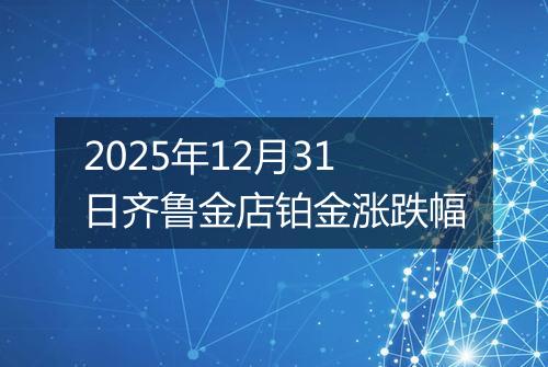 2025年12月31日齐鲁金店铂金涨跌幅
