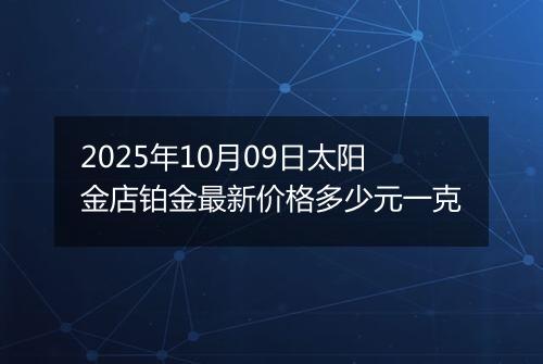 2025年10月09日太阳金店铂金最新价格多少元一克