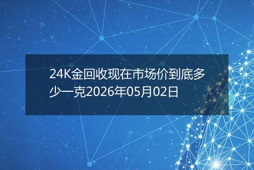 24K金回收现在市场价到底多少一克2026年05月02日