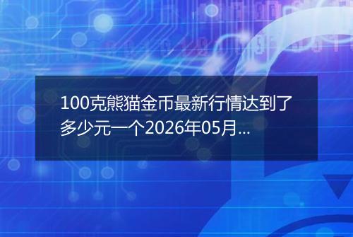 100克熊猫金币最新行情达到了多少元一个2026年05月02日