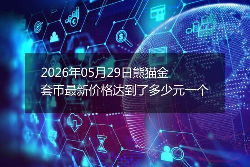 2026年05月29日熊猫金套币最新价格达到了多少元一个