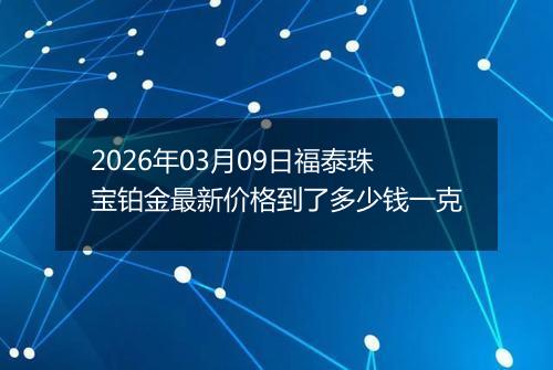 2026年03月09日福泰珠宝铂金最新价格到了多少钱一克