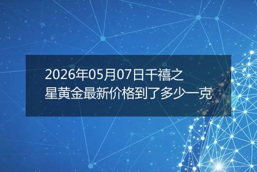 2026年05月07日千禧之星黄金最新价格到了多少一克