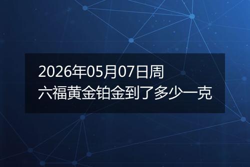 2026年05月07日周六福黄金铂金到了多少一克