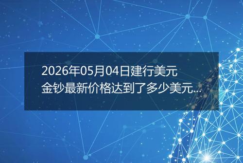 2026年05月04日建行美元金钞最新价格达到了多少美元一盎司