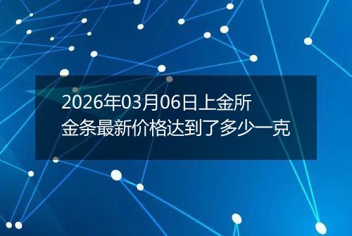 2026年03月06日上金所金条最新价格达到了多少一克