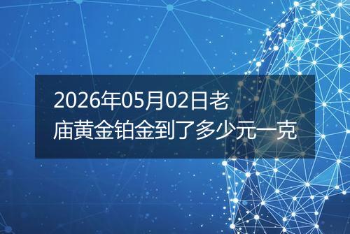 2026年05月02日老庙黄金铂金到了多少元一克