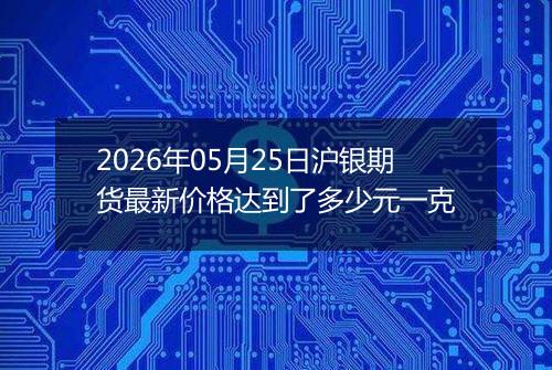 2026年05月25日沪银期货最新价格达到了多少元一克