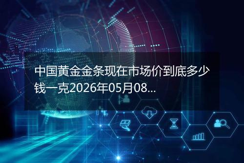 中国黄金金条现在市场价到底多少钱一克2026年05月08日