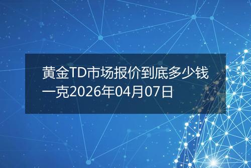 黄金TD市场报价到底多少钱一克2026年04月07日