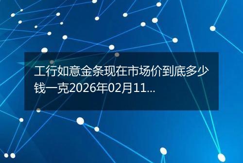 工行如意金条现在市场价到底多少钱一克2026年02月11日