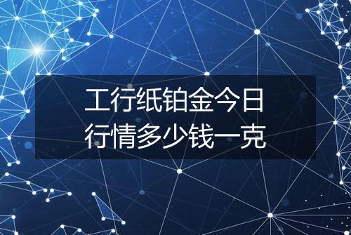 工行纸铂金今日行情多少钱一克