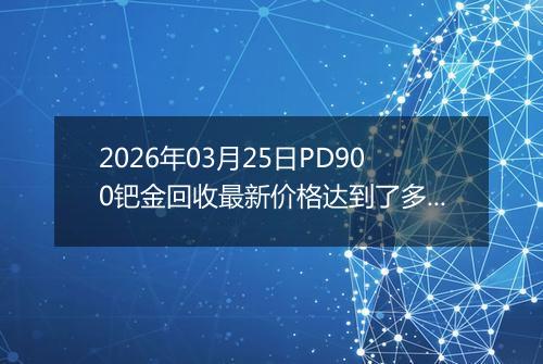 2026年03月25日PD900钯金回收最新价格达到了多少钱一克