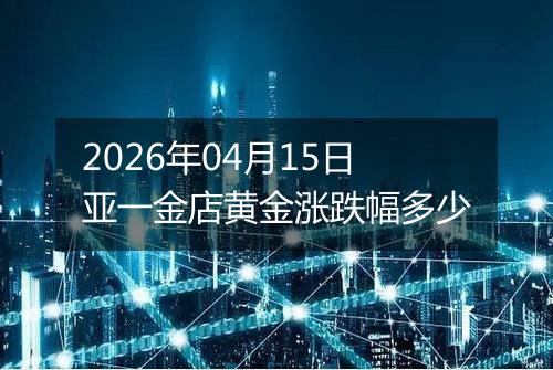2026年04月15日亚一金店黄金涨跌幅多少
