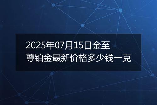 2025年07月15日金至尊铂金最新价格多少钱一克