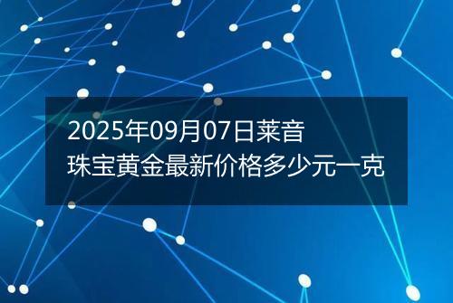 2025年09月07日莱音珠宝黄金最新价格多少元一克