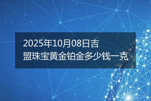2025年10月08日吉盟珠宝黄金铂金多少钱一克