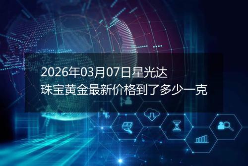 2026年03月07日星光达珠宝黄金最新价格到了多少一克