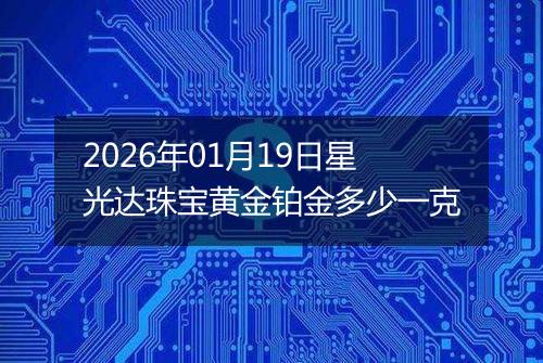 2026年01月19日星光达珠宝黄金铂金多少一克