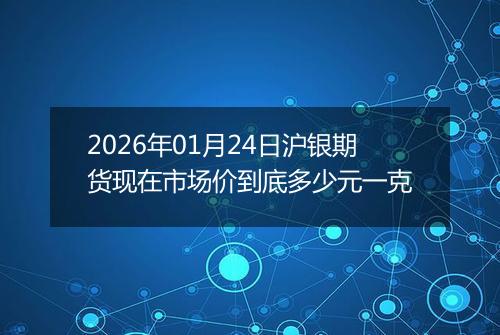 2026年01月24日沪银期货现在市场价到底多少元一克