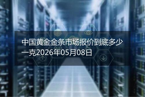 中国黄金金条市场报价到底多少一克2026年05月08日